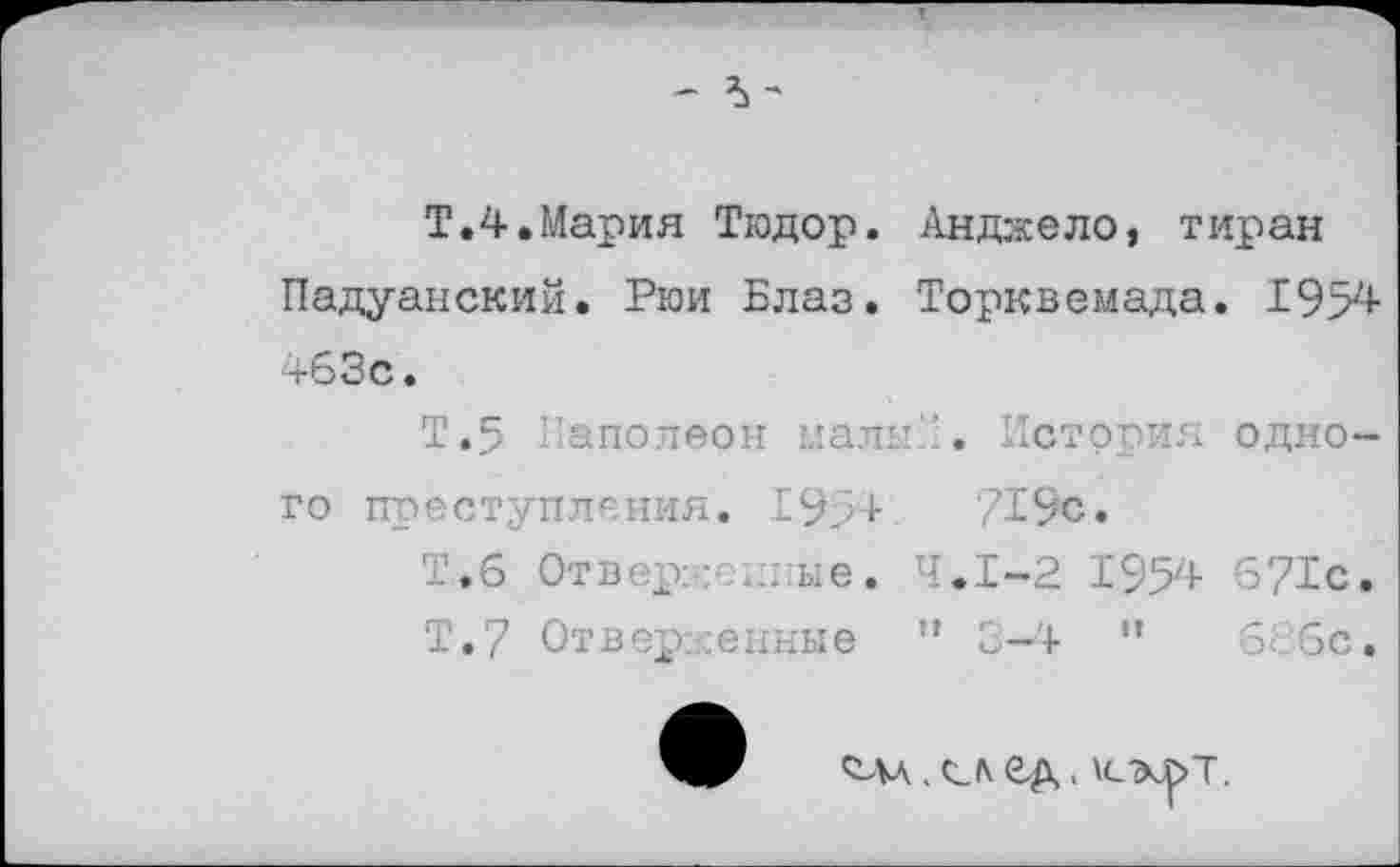 ﻿- 5'
Т.4.Мария Тюдор. Анджело, тиран Падуанский. Рюи Блаз. Торквемада. 1954 463с.
Т.5 Наполеон малы . История одного преступления. 1954	719с.
Т.6 Отвер: - иные. 4.1-2 1'954 671с.
Т.7 Отверженные 11 3-4 ” 6с Зс.
. сжл ед.